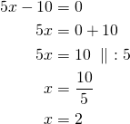 Rendered by QuickLaTeX.com \begin{align*}5x-10&=0\\5x&=0+10\\5x&=10\ \parallel\ :5\\x&= \frac{10}{5}\\x&=2\end{align*}