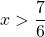 x>\dfrac{7}{6}