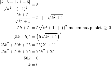 Rendered by QuickLaTeX.com \begin{align*}\frac{\left| k \cdot 5 - 1 \cdot 1 + 6\right|}{\sqrt{k^2 + (-1)^2}}&=5\\\frac{\left| 5k+5\right|}{\sqrt{k^2 +1}}&=5\ \parallel\ \cdot \sqrt{k^2+1}\\\left| 5k+5\right|&=5 \sqrt{k^2+1}\ \parallel\ ()^2\ \text{molemmat puolet}\ \ge 0\\(5k + 5)^2&=\left(5\sqrt{k^2+1}\right)^2\\25k^2 + 50k + 25 &=25(k^2+1)\\25k^2 + 50 k + 25 &=25k^2+25\\50k &=0\\k&=0\end{align*}