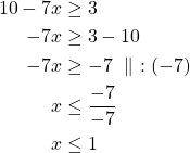 \begin{align*}    10-7x & \ge 3\\-7x & \ge 3-10\\-7x& \ge -7\ \parallel\ :(-7)\\x & \le \frac{-7}{-7}\\x & \le 1\end{align*}