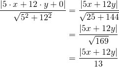 Rendered by QuickLaTeX.com \begin{align*}\frac{\left| 5 \cdot x+ 12 \cdot y+0\right|}{\sqrt{5^2+12^2}}&= \frac{\left| 5 x +12y\right|}{\sqrt{25+144}}\\&= \frac{\left| 5 x +12y\right|}{\sqrt{169}} \\&= \frac{\left| 5 x +12y\right|}{13} \end{align*}