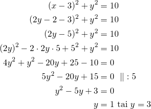 Rendered by QuickLaTeX.com \begin{align*}(x-3)^2+y^2&= 10 \\(2y-2-3)^2+y^2&=10\\(2y-5)^2+y^2&=10\\(2y)^2 -2 \cdot 2y \cdot 5 + 5^2+y^2 &=10\\4y^2 +y^2 -20y + 25-10&=0\\5y^2-20y+15&=0\ \parallel\ :5\\y^2-5y+3&=0\\y&=1\ \text{tai}\ y=3\end{align*}