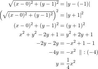 \begin{align*}\sqrt{(x-0)^2+(y-1)^2}&=\left|y-(-1) \right|\\\left(\sqrt{(x-0)^2+(y-1)^2}\right)^2 &= \left|y+1\right|^2\\(x-0)^2 + (y-1)^2 &=(y+1)^2\\x^2 + y^2 -2y + 1 &= y^2 + 2y + 1\\-2y -2y &=-x^2 +1-1\\-4y &=-x^2\ \parallel\ :(-4)\\y &=\frac{1}{4}x^2\end{align*}