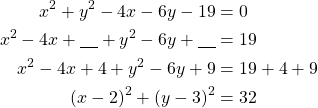 Rendered by QuickLaTeX.com \begin{align*}x^2+y^2-4x-6y-19&=0\\x^2-4x +\underline{\ \ \ } + y^2-6y+\underline{\ \ \ }&=19\\x^2-4x+4+y^2-6y+9&=19+4+9\\(x-2)^2+(y-3)^2&=32\end{align*}