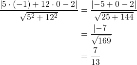 Rendered by QuickLaTeX.com \begin{align*}\frac{\left|5 \cdot (-1) + 12 \cdot 0 -2 \right|}{\sqrt{5^2+12^2}}&=\frac{\left|-5+0-2\right|}{\sqrt{25+144}}\\&=\frac{\left|-7\right|}{\sqrt{169}}\\&=\frac{7}{13}\end{align*}