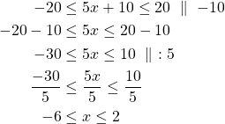 \begin{align*} -20& \le 5x +10 \le 20\ \parallel\ -10\\-20-10& \le 5x \le 20-10\\-30 &\le 5x \le 10\ \parallel\ :5\\\frac{-30}{5} &\le \frac{5x}{5} \le \frac{10}{5}\\-6 &\le x \le 2\end{align*}