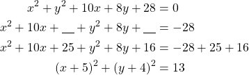 Rendered by QuickLaTeX.com \begin{align*} x^2+y^2+10x+8y+28&=0\\x^2 +10x+\underline{\ \ \ } +y^2+8y+\underline{\ \ \ }&=-28\\x^2 + 10x+25 + y^2+8y + 16&=-28+25+16\\(x+5)^2+(y+4)^2&=13\end{align*}