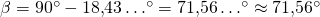 \beta =  90^{\circ} - 18{,}43 \ldots^{\circ} =71{,}56 \ldots^{\circ} \approx 71{,}56^{\circ}