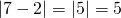 \left|7 - 2\right| = \left|5\right|=5