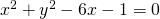 x^2 + y^2 - 6x - 1 = 0