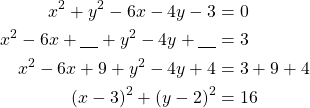 Rendered by QuickLaTeX.com \begin{align*}x^2+y^2-6x-4y-3&=0\\x^2-6x+\underline{\ \ \ } +y^2-4y+\underline{\ \ \ }&=3\\x^2-6x+9 + y^2-4y + 4&=3+9+4\\(x-3)^2+(y-2)^2&=16\end{align*}