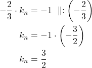 Rendered by QuickLaTeX.com \begin{align*}-\dfrac{2}{3} \cdot k_n &=-1\ \parallel:\left(-\dfrac{2}{3}\right)\\k_n &=-1 \cdot \left(-\frac{3}{2}\right)\\k_n&=\frac{3}{2}\end{align*}