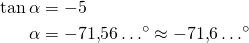 \begin{align*}\tan \alpha &= -5\\\alpha &= -71{,}56 \ldots^{\circ} \approx -71{,}6 \ldots^{\circ} \end{align*}
