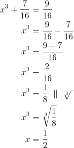 \begin{align*}  x^3+ \frac{7}{16}&=\frac{9}{16} \\  x^3&=\frac{9}{16} - \frac{7}{16}\\    x^3&=\frac{9-7}{16} \\      x^3&=\frac{2}{16} \\       x^3&=\frac{1}{8}\ \parallel\ \sqrt[3]{\ }\\    x^3&=\sqrt[3]{\frac{1}{8}} \\   x&=\frac{1}{2}\end{align*}