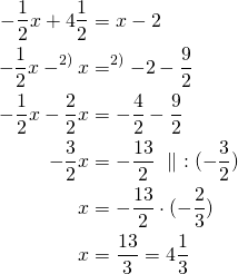 Rendered by QuickLaTeX.com \begin{align*}-\frac{1}{2}x+4\frac{1}{2} &= x-2\\-\frac{1}{2}x -^{\text{2)}}x&=^{\text{2)}}-2- \frac{9}{2} \\-\frac{1}{2}x-\frac{2}{2}x&=-\frac{4}{2}-\frac{9}{2}\\-\frac{3}{2}x&=-\frac{13}{2}\ \parallel\ :(-\frac{3}{2})\\x&=-\frac{13}{2} \cdot (-\frac{2}{3})\\x&=\frac{13}{3}=4\frac{1}{3}\end{align*}