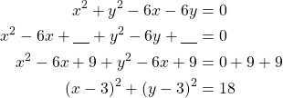 Rendered by QuickLaTeX.com \begin{align*}x^2+y^2-6x-6y&=0\\x^2-6x +\underline{\ \ \ } + y^2-6y+\underline{\ \ \ }&=0\\x^2-6x+9+y^2-6x+9&=0+9+9\\(x-3)^2+(y-3)^2&=18\end{align*}