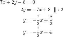 \begin{align*} 7x+2y-8&=0 \\2y&=-7x+8\ \parallel\ :2\\y&=-\frac{7}{2}x+\frac{8}{2}\\y&= -\frac{7}{2}x +4\end{align*}