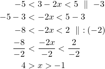 \begin{align*}  -5 &< 3 - 2x < 5 \ \parallel\ -3\\-5-3 &< -2x<5-3\\-8&<-2x<2\ \parallel\ :(-2)\\\frac{-8}{-2}&<\frac{-2x}{-2}<\frac{2}{-2}\\4&>x>-1\end{align*}