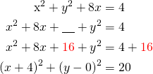 Rendered by QuickLaTeX.com \begin{align*}$x^2+y^2+8x &= 4\\ x^2+8x+\underline{\ \ \ }+y^2&=4\\ x^2+8x+ \textcolor{red}{16}+y^2&=4+\textcolor{red}{16}\\(x+4)^2+(y-0)^2&=20\end{align*}