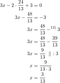 \begin{align*}3x-2 \cdot \frac{24}{13} +3&=0\\3x- \frac{48}{13}&=-3\\3x&=  \frac{48}{13} - ^{\text{13)}} 3\\3x&= \frac{48}{13} - \frac{39}{13} \\3x&= \frac{9}{13}\ \parallel\ :3\\x&= \frac{9}{13 \cdot 3} \\x&= \frac{3}{13}\end{align*}