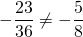 -\dfrac{23}{36} \neq  -\dfrac{5}{8}