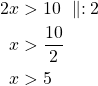 \begin{align*}  2x & >10\ \parallel :2 \\x &>\frac{10}{2}\\x &>5\end{align*}