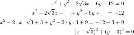 Rendered by QuickLaTeX.com \begin{align*}x^2+y^2-2\sqrt{3}x-6y+12=0 \\x^2-2\sqrt{3}x+\underline{\ \ \ }+y^2-6y +\underline{\ \ \ }=-12\\ x^2-2 \cdot x \cdot \sqrt{3} +3+y^2-2 \cdot y \cdot 3 +9=-12+3+9 \\ (x-\sqrt{3})^2 + (y-3)^2 &= 0\end{align*}