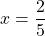 x =\dfrac{2}{5}