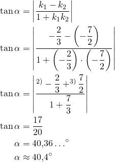 \begin{align*}\tan \alpha&=\left|\frac{k_1-k_2}{1+k_1  k_2}\right|\\\tan \alpha &=\left| \frac{ -\dfrac{2}{3}  -\left( -\dfrac{7}{2}\right) }{1+ \left(-\dfrac{2}{3}\right)  \cdot \left( -\dfrac{7}{2} \right)}\right|\\  \tan \alpha &=\left| \frac{^{\text{2)}} -\dfrac{2}{3}  +^{\text{3)}}\dfrac{7}{2}}{1+ \dfrac{7}{3}}\right|\\\tan \alpha&=\frac{17}{20}\\\alpha&=40{,}36 \ldots^{\circ}\\\alpha &\approx 40{,}4^{\circ}\end{align*}