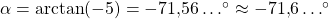 \alpha = \arctan(-5)=-71{,}56 \ldots^{\circ} \approx -71{,}6 \ldots^{\circ}