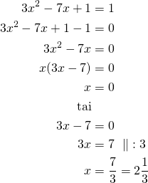 Rendered by QuickLaTeX.com \begin{align*} 3x^2-7x+1 &=1 \\ 3x^2-7x+1 -1 &=0\\ 3x^2-7x &=0 \\x(3x-7)&=0 \\ x&=0\\\mathrm{tai}\\3x-7&=0\\3x&=7\ \parallel\ :3\\x&=\frac{7}{3}=2 \frac{1}{3}\end{align*}