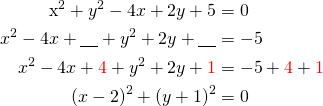 Rendered by QuickLaTeX.com \begin{align*}$x^2+y^2-4x+2y+5 &= 0\\ x^2-4x+\underline{\ \ \ }+y^2 +2y +\underline{\ \ \ } &=-5\\ x^2-4x+ \textcolor{red}{4}+y^2 + 2y + \textcolor{red}{ 1}&=-5+ \textcolor {red}{4} + \textcolor{red} {1}\\(x-2)^2+ (y+1)^2&=0\end{align*}