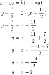 Rendered by QuickLaTeX.com \begin{align*}y-y_0 &=k(x-x_0)\\ y-\frac{7}{2} &= 1 \cdot(x- \frac{11}{2} )\\y- \frac{7}{2} &=x-\frac{11}{2} \\y&=x-\frac{11}{2}+ \frac{7}{2}\\y&=x+\frac{-11+7}{2}\\y&=x+\frac{-4}{2}\\y&=x-2 \end{align*}
