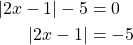 \begin{align*}\left| 2x - 1 \right| -5 &= 0\\ \left| 2x - 1 \right|  &= -5\end{align*}