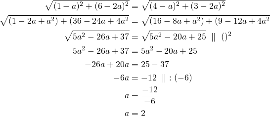 Rendered by QuickLaTeX.com \begin{align*}\sqrt{(1-a)^2+(6-2a)^2}&=\sqrt{(4-a)^2+(3-2a)^2}\\\sqrt{(1-2a+a^2)+(36-24a+4a^2}&=\sqrt{(16-8a+a^2)+(9-12a+4a^2}\\\sqrt{5a^2-26a+37}&=\sqrt{5a^2-20a+25}\ \parallel\ ()^2\\5a^2-26a+37&=5a^2-20a+25\\-26a+20a&=25-37\\-6a&=-12\ \parallel\ :(-6)\\a&=\frac{-12}{-6}\\a&=2\end{align*}