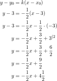 Rendered by QuickLaTeX.com \begin{align*}y-y_0 &=k(x-x_0)\\ y-3 &=-\frac{1}{2}(x-3)\\y-3&=-\frac{1}{2}x-\frac{1}{2} \cdot (-3)\\y&=-\frac{1}{2}x+\frac{3}{2}+3^{\text{(2}}\\y&=-\frac{1}{2}x+\frac{3}{2}+\frac{6}{2}\\y&=-\frac{1}{2}x+\frac{9}{2}\\y&=-\frac{1}{2}x+4\frac{1}{2} \end{align*}