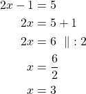 Rendered by QuickLaTeX.com \begin{align*}2x - 1 &= 5\\2x &= 5 + 1\\2x &=6\ \parallel\ :2\\x &= \frac{6}{2}\\x & = 3\end{align*}