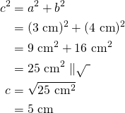 \begin{align*}c^2&=a^2+b^2\\&=(3\ \text{cm})^2+(4\ \text{cm})^2\\&=9\ \text{cm}^2+16\ \text{cm}^2\\&=25\ \text{cm}^2\ \|\sqrt{\ }\\c&=\sqrt{ 25\ \text{cm}^2 }\\&=5\ \text{cm}\end{align*}