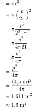 \begin{align*}A&=\pi r^2\\&=\pi \left(\frac{p}{2\pi}\right)^2\\&=\pi \frac{p^2}{2^2 \cdot \pi^2}\\&=\pi \frac{p^2}{4\pi^\not{2}1}\\&=\not{\pi}\frac{p^2}{4\pi}\\&=\frac{p^2}{4\pi}\\&=\frac{(4{,}5\ \text{m})^2}{4\pi}\\&= 1{,}611\ \text{m}^2\\&\approx 1{,}6\ \text{m}^2 \end{align*}