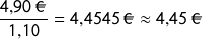 \[\frac{4{,}90\ \EUR}{1{,}10} = 4{,}4545\ \EUR \approx 4{,}45\ \EUR\]