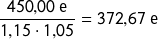 \[\frac{450{,}00\ \text{e}}{1{,}15 \cdot 1{,}05} = 372{,}67\ \text{e}\]