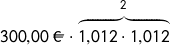 \[300{,}00\ \EUR \cdot \overset{2}{\overbrace{1{,}012 \cdot 1{,}012}}\]