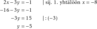 \begin{alignat*}{2} 2x - 3y &= -1 &&\qquad \vert ~\text{sij. 1. yhtälöön $x = -8$} \\ -16 - 3y &= -1 && \\ -3y &= 15 &&\qquad \vert : (-3) \\ y &= -5 && \end{alignat*}