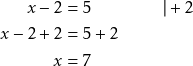 \begin{align*} x - 2 &= 5 \qquad\qquad \vert + 2 \\ x - 2 + 2 &= 5 + 2 \\ x &= 7 \end{align*}
