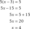 \begin{align*} 5(x - 3) &= 5 \\ 5x - 15 &= 5 \\ 5x &= 5 + 15 \\ 5x &= 20 \\ x &= 4 \\ \end{align*}