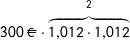 \[ 300\ \EUR\cdot\overset{2}{\overbrace{1{,}012\cdot1{,}012}} \]