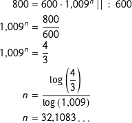 \[ \begin {align*} 800 &=600\cdot 1{,}009^{n} \; ||\ :\ 600  \\ 1{,}009^{n}&=\frac{800}{600} \\ 1{,}009^{n}&=\frac{4}{3} \\ n &=\dfrac{\log\left(\dfrac{4}{3}\right)}{\log\left(1{,}009\right)}\\ n &=32{,}1083 \ldots \end{align*} \]