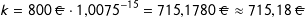 \[    k=800\ \EUR\cdot 1{,}0075^{-15}=715{,}1780\ \EUR\approx 715{,}18\ \EUR  \]