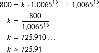 \[ \begin {align*} 800&=k\cdot 1{,}0065^{15} \; |\ :\ 1{,}0065^{15} \\ k &=\frac{800}{1{,}0065^{15}} \\ k &=725{,}910 \ldots \\ k &\approx 725{,}91 \end {align*} \]