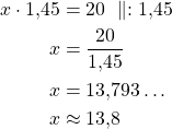 \begin{align*}x \cdot 1{,}45 &= 20\ \parallel : 1{,}45\\x &= \frac{20}{1{,}45}\\x &= 13{,}793 \ldots \\x &\approx 13{,}8\end{align*}